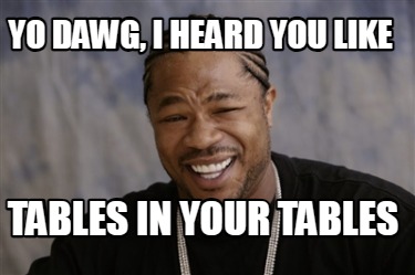 yo-dawg-i-heard-you-like-tables-in-your-tables