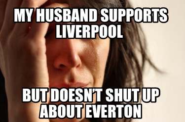 my-husband-supports-liverpool-but-doesnt-shut-up-about-everton