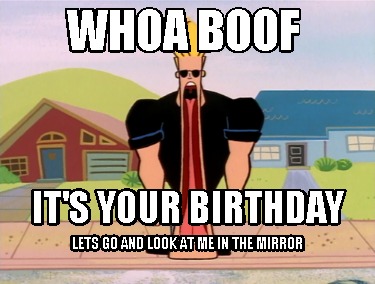 whoa-boof-its-your-birthday-lets-go-and-look-at-me-in-the-mirror