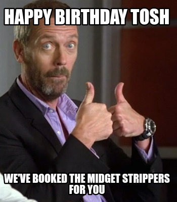 happy-birthday-tosh-weve-booked-the-midget-strippers-for-you