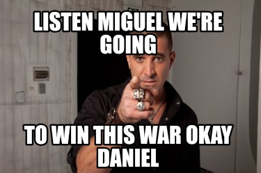 listen-miguel-were-going-to-win-this-war-okay-daniel