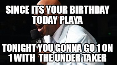 since-its-your-birthday-today-playa-tonight-you-gonna-go-1-on-1-with-the-under-t