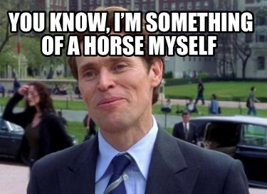 you-know-im-something-of-a-horse-myself