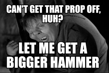 cant-get-that-prop-off-huh-let-me-get-a-bigger-hammer