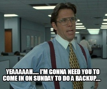 yeaaaaah.....-im-gonna-need-you-to-come-in-on-sunday-to-do-a-backup