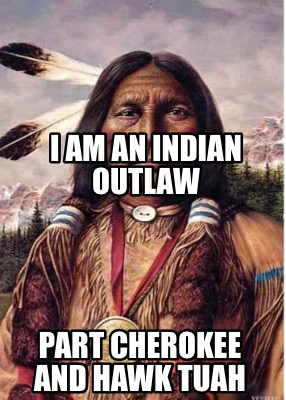 i-am-an-indian-outlaw-part-cherokee-and-hawk-tuah