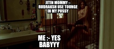 jitin-mommy-rudraksh-use-tounge-in-my-pussy-me-yes-babyyy