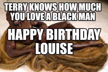 terry-knows-how-much-you-love-a-black-man-happy-birthday-louise