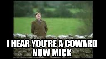 i-hear-youre-a-coward-now-mick