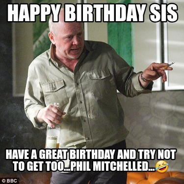 happy-birthday-sis-have-a-great-birthday-and-try-not-to-get-too...phil-mitchelle