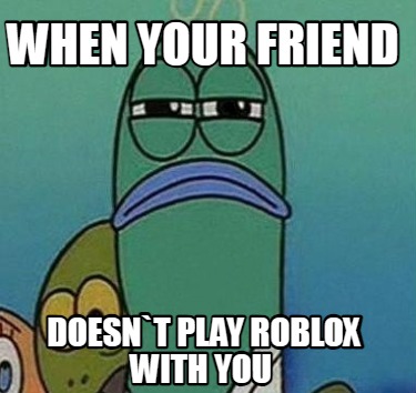 when-your-friend-doesnt-play-roblox-with-you