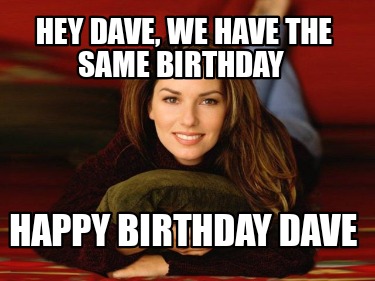 hey-dave-we-have-the-same-birthday-happy-birthday-dave
