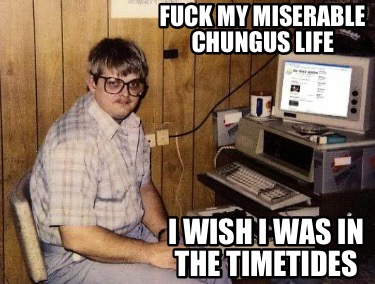 fuck-my-miserable-chungus-life-i-wish-i-was-in-the-timetides