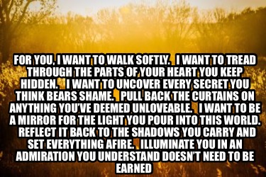for-you-i-want-to-walk-softly.-i-want-to-tread-through-the-parts-of-your-heart-y