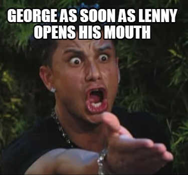 george-as-soon-as-lenny-opens-his-mouth