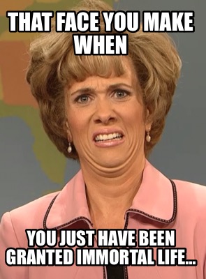 that-face-you-make-when-you-just-have-been-granted-immortal-life