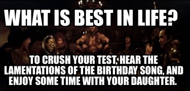what-is-best-in-life-to-crush-your-test-hear-the-lamentations-of-the-birthday-so