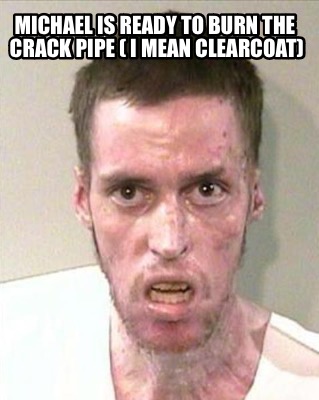 michael-is-ready-to-burn-the-crack-pipe-i-mean-clearcoat