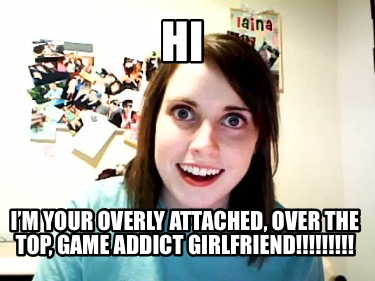 hi-im-your-overly-attached-over-the-top-game-addict-girlfriend