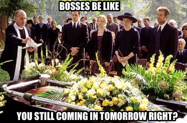 bosses-be-like-you-still-coming-in-tomorrow-right