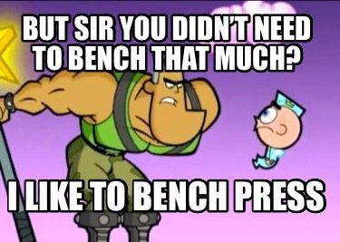but-sir-you-didnt-need-to-bench-that-much-i-like-to-bench-press