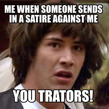 me-when-someone-sends-in-a-satire-against-me-you-trators