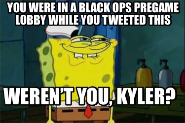 you-were-in-a-black-ops-pregame-lobby-while-you-tweeted-this-werent-you-kyler