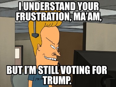 i-understand-your-frustration-maam-but-im-still-voting-for-trump