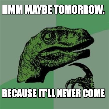 hmm-maybe-tomorrow.-because-itll-never-come1