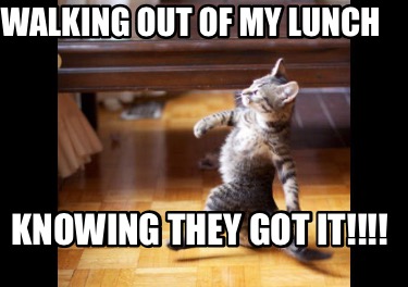 walking-out-of-my-lunch-knowing-they-got-it
