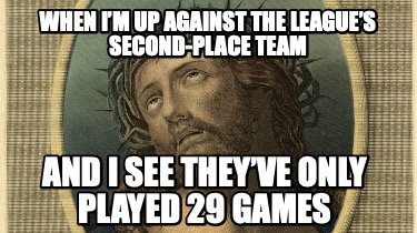 when-im-up-against-the-leagues-second-place-team-and-i-see-theyve-only-played-29