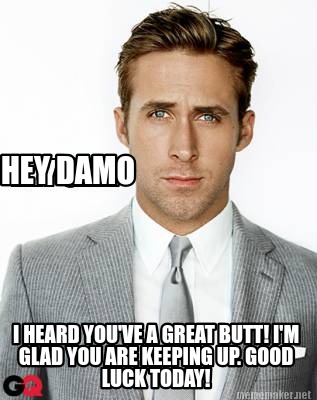hey-damo-i-heard-youve-a-great-butt-im-glad-you-are-keeping-up.-good-luck-today