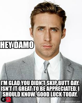 hey-damo-im-glad-you-didnt-skip-butt-day.-isnt-it-great-to-be-appreciated-i-shou
