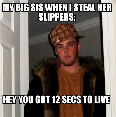 my-big-sis-when-i-steal-her-slippers-hey-you-got-12-secs-to-live