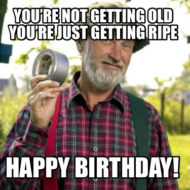youre-not-getting-old-youre-just-getting-ripe-happy-birthday