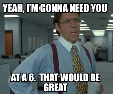 yeah-im-gonna-need-you-at-a-6.-that-would-be-great