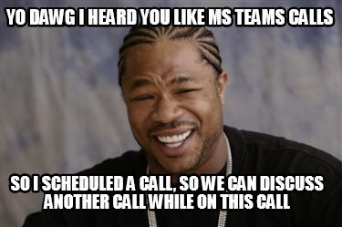 yo-dawg-i-heard-you-like-ms-teams-calls-so-i-scheduled-a-call-so-we-can-discuss-