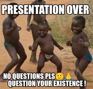 presentation-over-no-questions-pls-question-your-existence-