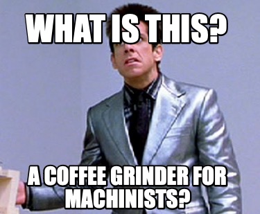 what-is-this-a-coffee-grinder-for-machinists