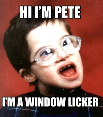 hi-im-pete-im-a-window-licker