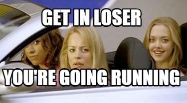 get-in-loser-youre-going-running