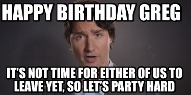 happy-birthday-greg-its-not-time-for-either-of-us-to-leave-yet-so-lets-party-har