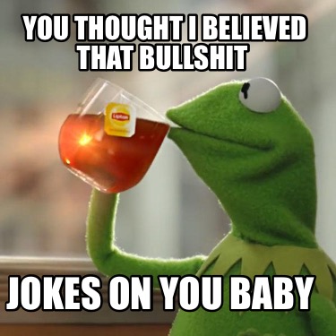 you-thought-i-believed-that-bullshit-jokes-on-you-baby