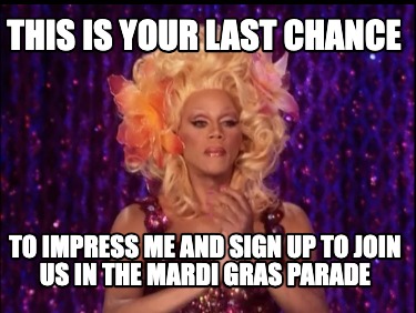 this-is-your-last-chance-to-impress-me-and-sign-up-to-join-us-in-the-mardi-gras-