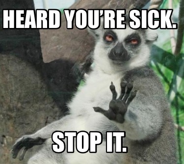 heard-youre-sick.-stop-it