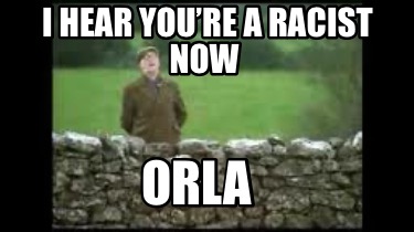 i-hear-youre-a-racist-now-orla