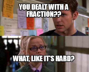you-dealt-with-a-fraction-what-like-its-hard1