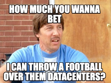 how-much-you-wanna-bet-i-can-throw-a-football-over-them-datacenters