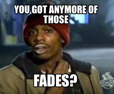 you-got-anymore-of-those-fades