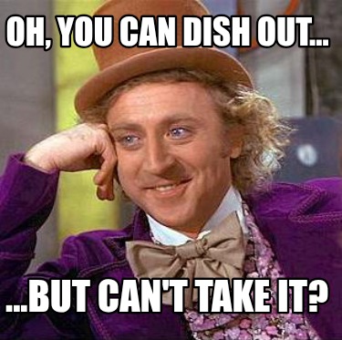 oh-you-can-dish-out...-...but-cant-take-it